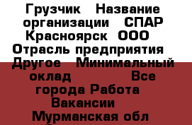 Грузчик › Название организации ­ СПАР-Красноярск, ООО › Отрасль предприятия ­ Другое › Минимальный оклад ­ 16 000 - Все города Работа » Вакансии   . Мурманская обл.,Оленегорск г.